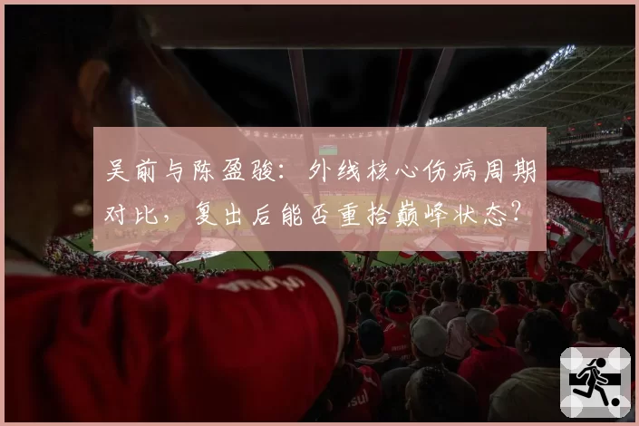 吴前与陈盈骏：外线核心伤病周期对比，复出后能否重拾巅峰状态？