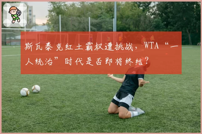 斯瓦泰克红土霸权遭挑战，WTA“一人统治”时代是否即将终结？