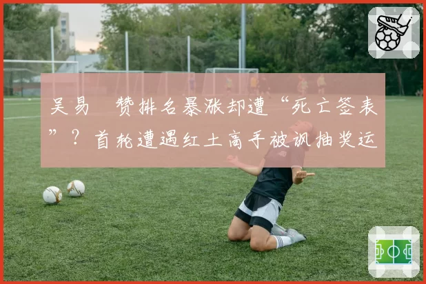 吴易昺赞排名暴涨却遭“死亡签表”？首轮遭遇红土高手被讽抽奖运气太差
