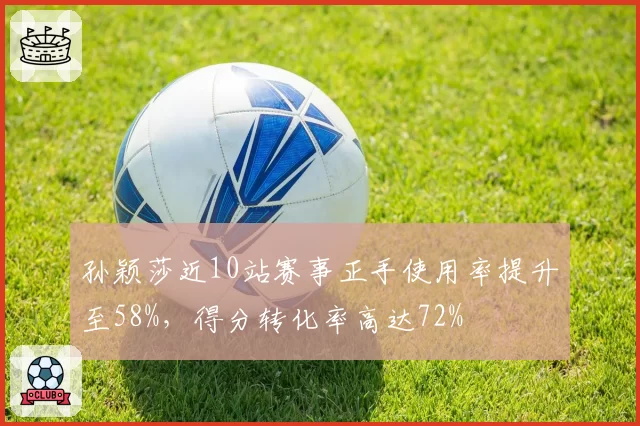 孙颖莎近10站赛事正手使用率提升至58%,得分转化率高达72%