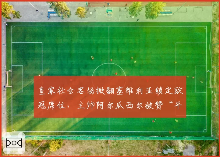 皇家社会客场掀翻塞维利亚锁定欧冠席位，主帅阿尔瓜西尔被赞“平民英雄”