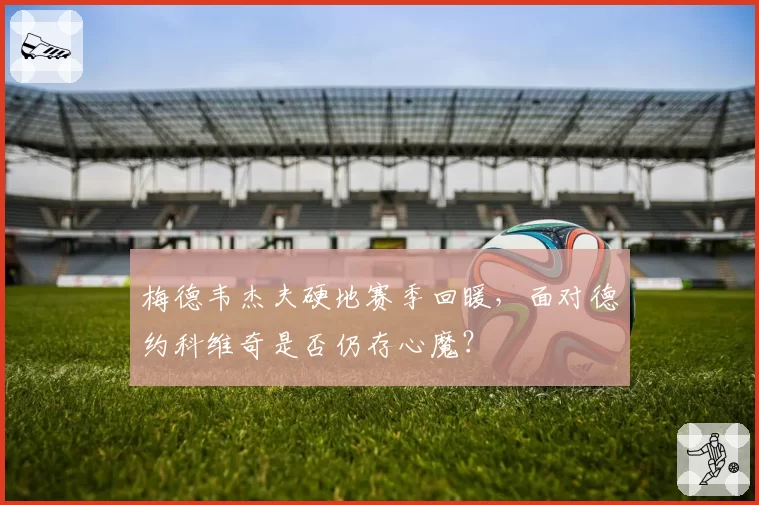 梅德韦杰夫硬地赛季回暖,面对德约科维奇是否仍存心魔?