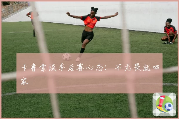 卡鲁索谈季后赛心态：不无畏就回家
