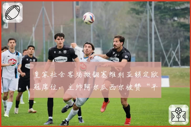 皇家社会客场掀翻塞维利亚锁定欧冠席位，主帅阿尔瓜西尔被赞“平民英雄”