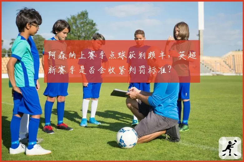 阿森纳上赛季点球获利颇丰,英超新赛季是否会收紧判罚标准?