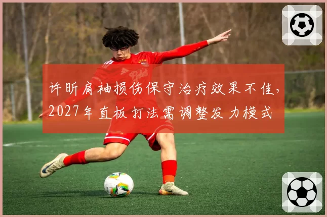 许昕肩袖损伤保守治疗效果不佳,2027年直板打法需调整发力模式