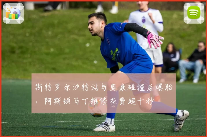 斯特罗尔沙特站与奥康碰撞后爆胎,阿斯顿马丁维修花费超十秒