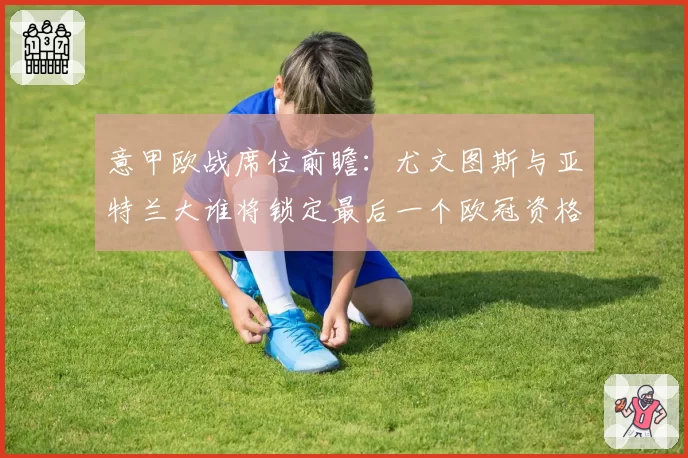 意甲欧战席位前瞻:尤文图斯与亚特兰大谁将锁定最后一个欧冠资格?