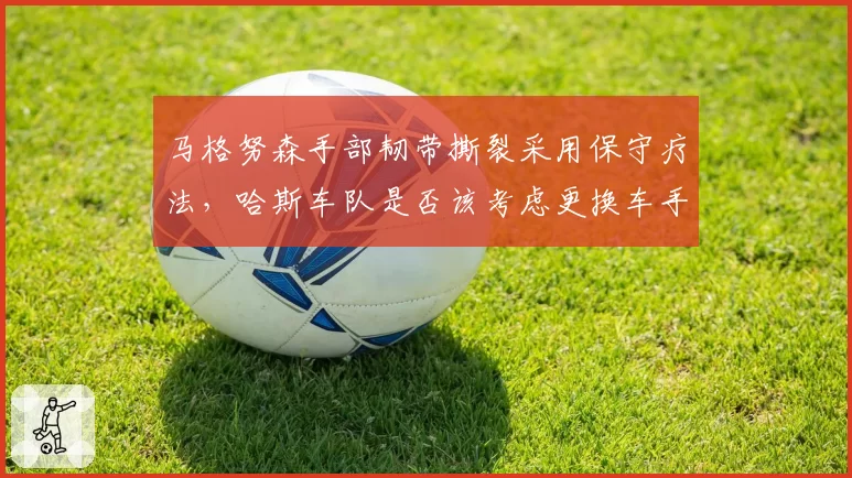 马格努森手部韧带撕裂采用保守疗法,哈斯车队是否该考虑更换车手避免积分损失?