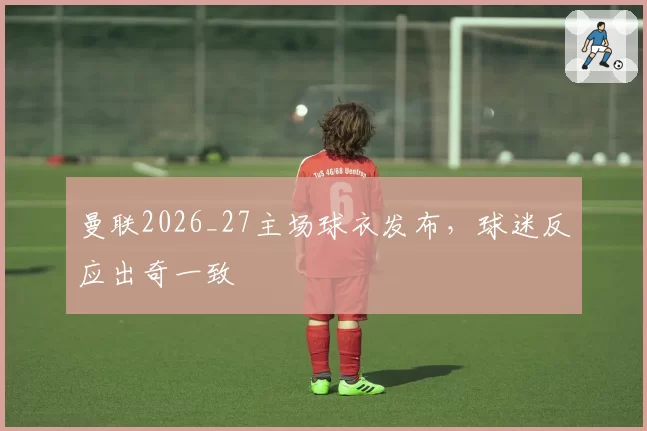 曼联2026_27主场球衣发布，球迷反应出奇一致