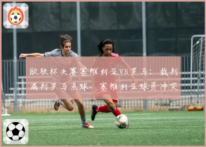 欧联杯决赛塞维利亚vs罗马:裁判漏判罗马点球,塞维利亚球员冲突中推搡裁判