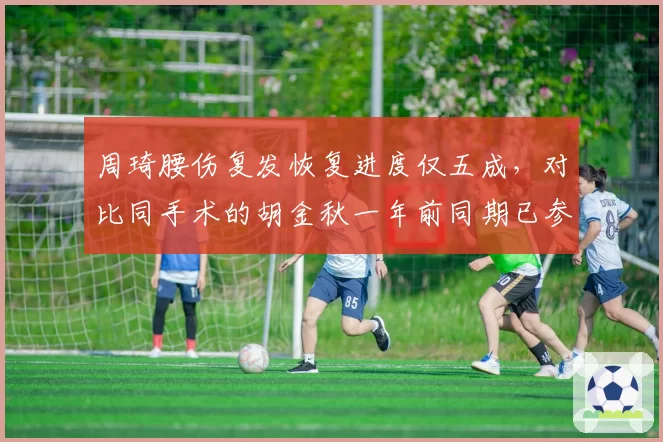 周琦腰伤复发恢复进度仅五成，对比同手术的胡金秋一年前同期已参加对抗训练