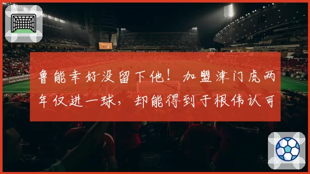鲁能幸好没留下他！加盟津门虎两年仅进一球，却能得到于根伟认可