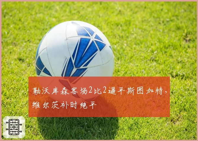 勒沃库森客场2比2逼平斯图加特,维尔茨补时绝平