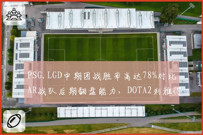 PSG.LGD中期团战胜率高达78%对比AR战队后期翻盘能力,DOTA2利雅得大师赛战术风格