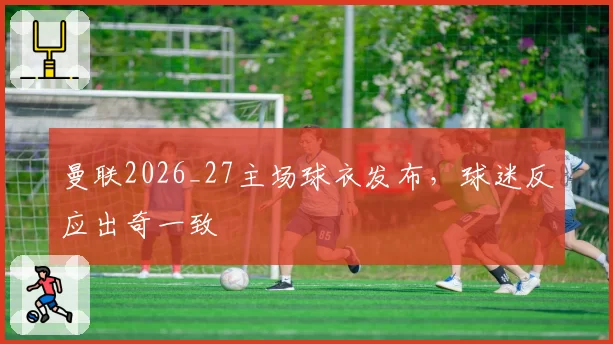 曼联2026_27主场球衣发布，球迷反应出奇一致