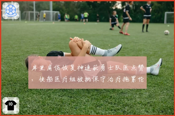 库里肩伤恢复神速获勇士队医点赞，快船医疗组被批保守治疗拖累伦纳德复出