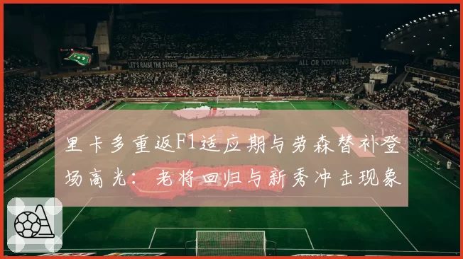 里卡多重返F1适应期与劳森替补登场高光：老将回归与新秀冲击现象观察