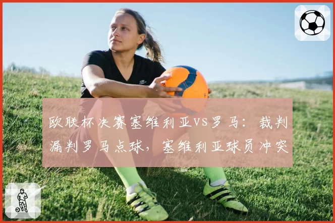 欧联杯决赛塞维利亚vs罗马：裁判漏判罗马点球，塞维利亚球员冲突中推搡裁判