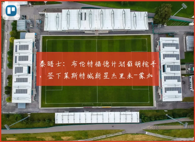 泰晤士:布伦特福德计划截胡枪手,签下莱斯特城新星杰里米-蒙加