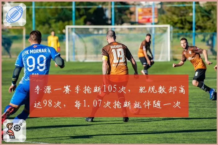 李源一赛季抢断105次，犯规数却高达98次，每1.07次抢断就伴随一次犯规