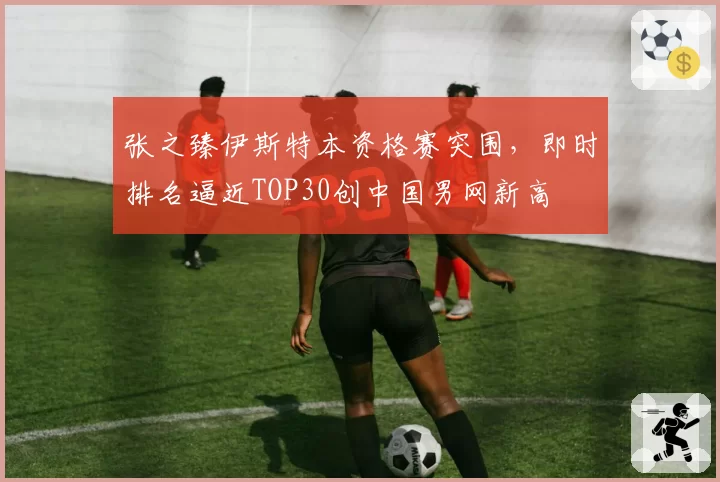 张之臻伊斯特本资格赛突围,即时排名逼近TOP30创中国男网新高