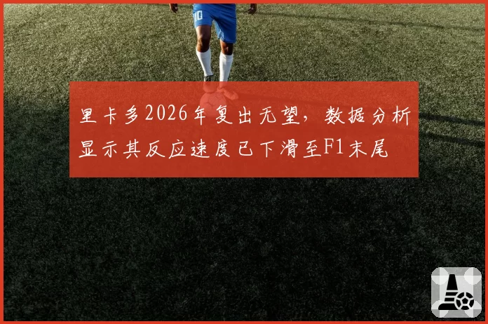 里卡多2026年复出无望,数据分析显示其反应速度已下滑至F1末尾