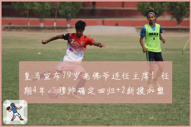 皇马宣布79岁老佛爷连任主席!任期4年,穆帅确定回归+2新援加盟
