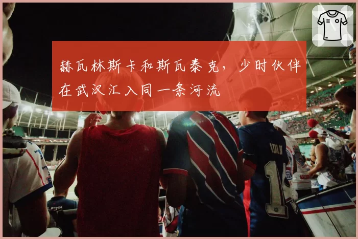 赫瓦林斯卡和斯瓦泰克，少时伙伴在武汉汇入同一条河流