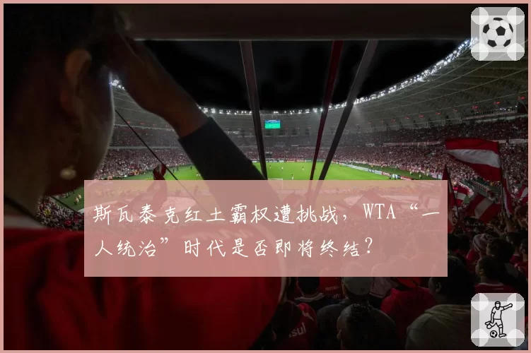 斯瓦泰克红土霸权遭挑战，WTA“一人统治”时代是否即将终结？