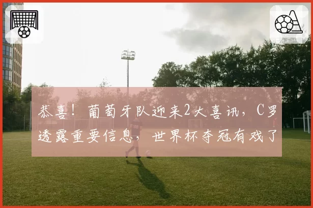 恭喜!葡萄牙队迎来2大喜讯,C罗透露重要信息,世界杯夺冠有戏了