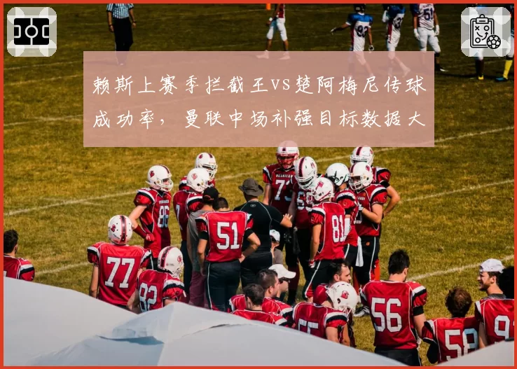 赖斯上赛季拦截王vs楚阿梅尼传球成功率,曼联中场补强目标数据大比拼