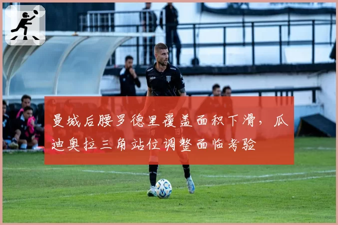 曼城后腰罗德里覆盖面积下滑，瓜迪奥拉三角站位调整面临考验