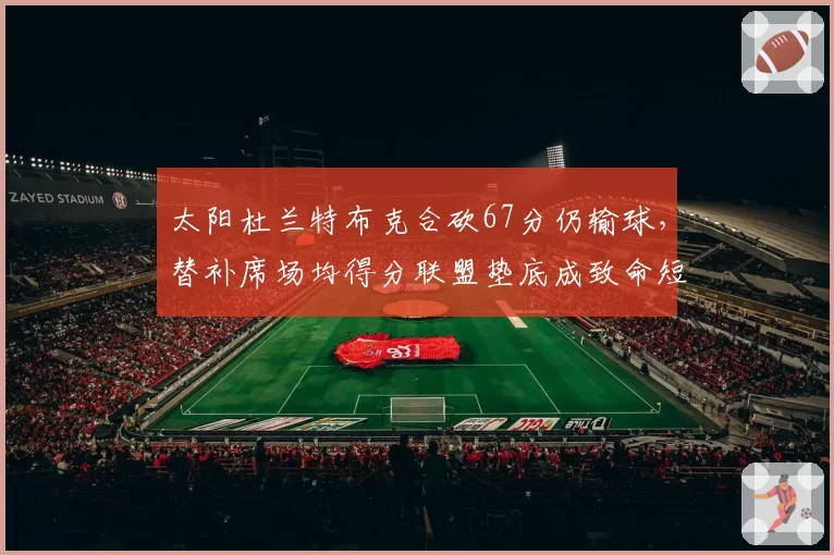 太阳杜兰特布克合砍67分仍输球，替补席场均得分联盟垫底成致命短板