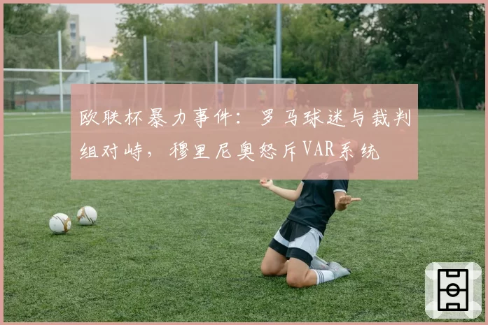 欧联杯暴力事件:罗马球迷与裁判组对峙,穆里尼奥怒斥VAR系统