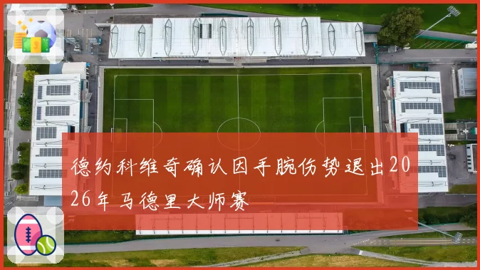 德约科维奇确认因手腕伤势退出2026年马德里大师赛