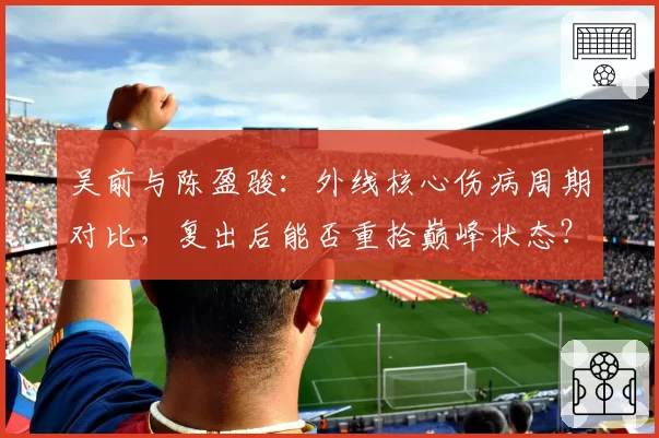 吴前与陈盈骏：外线核心伤病周期对比，复出后能否重拾巅峰状态？