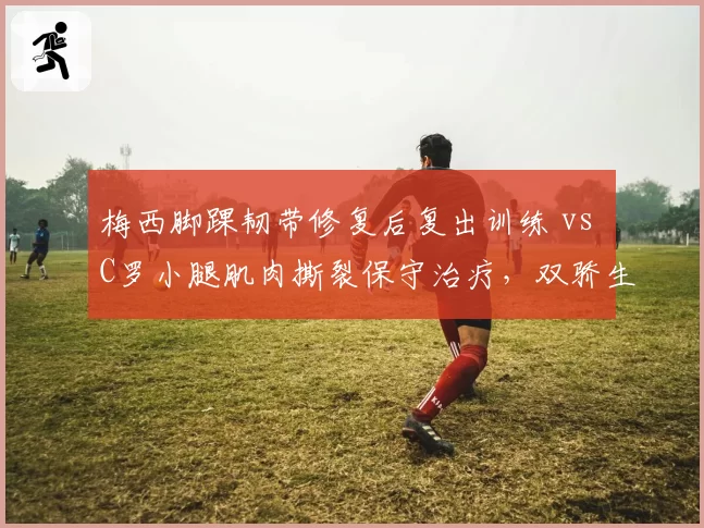 梅西脚踝韧带修复后复出训练 vs C罗小腿肌肉撕裂保守治疗，双骄生涯末期康复策略迥异