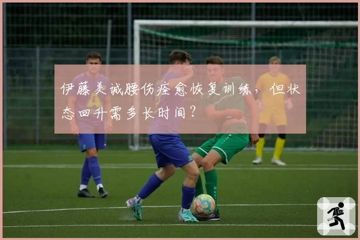 伊藤美诚腰伤痊愈恢复训练,但状态回升需多长时间?