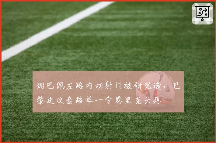 姆巴佩左路内切射门被研究透,巴黎进攻套路单一令恩里克头疼