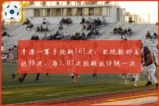 李源一赛季抢断105次，犯规数却高达98次，每1.07次抢断就伴随一次犯规