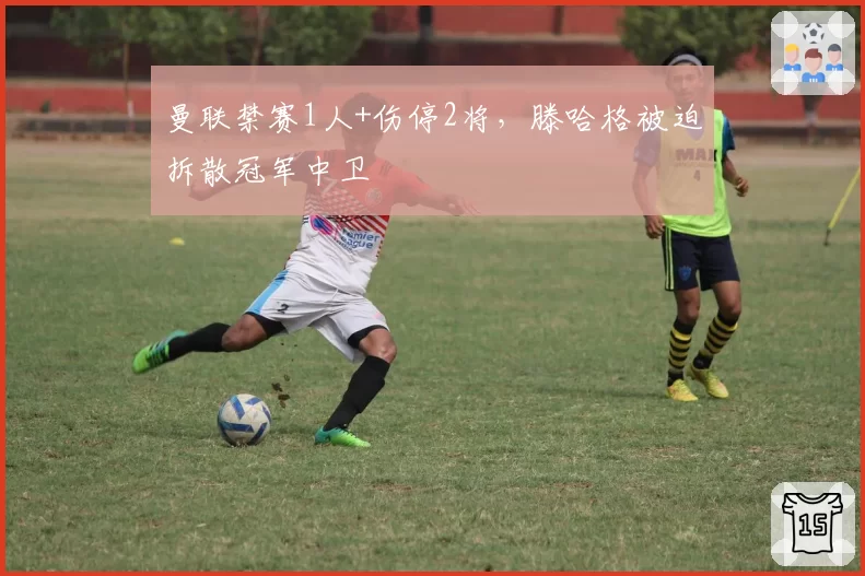 曼联禁赛1人+伤停2将，滕哈格被迫拆散冠军中卫