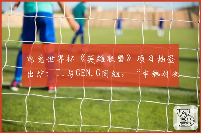 电竞世界杯《英雄联盟》项目抽签出炉：T1与GEN.G同组，“中韩对决”提前上演悬念多大？