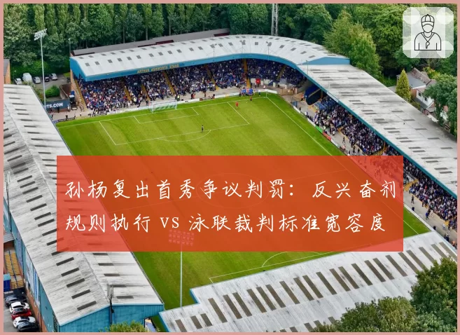 孙杨复出首秀争议判罚：反兴奋剂规则执行 vs 泳联裁判标准宽容度之争