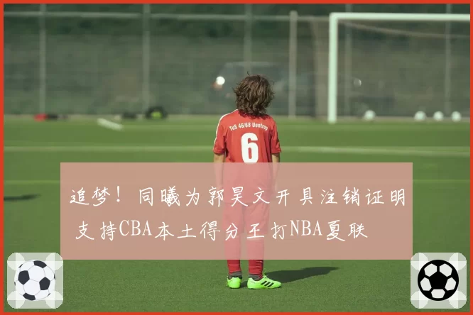 追梦!同曦为郭昊文开具注销证明 支持CBA本土得分王打NBA夏联