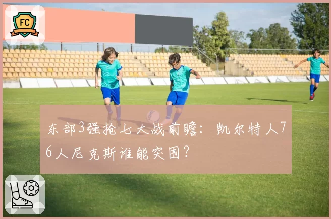 东部3强抢七大战前瞻：凯尔特人76人尼克斯谁能突围？