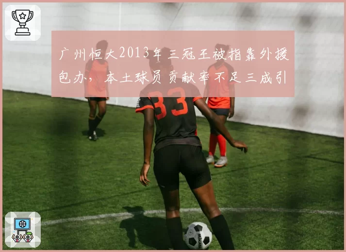 广州恒大2013年三冠王被指靠外援包办,本土球员贡献率不足三成引争议