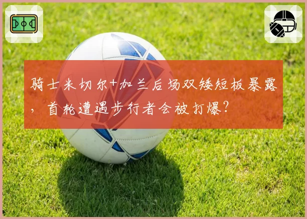 骑士米切尔+加兰后场双矮短板暴露,首轮遭遇步行者会被打爆?