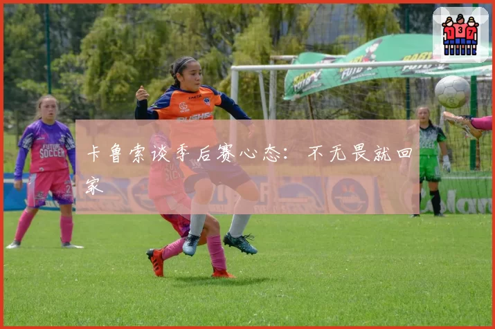卡鲁索谈季后赛心态：不无畏就回家