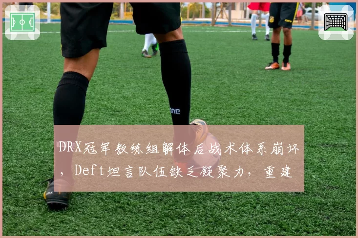 DRX冠军教练组解体后战术体系崩坏,Deft坦言队伍缺乏凝聚力,重建何时开始?